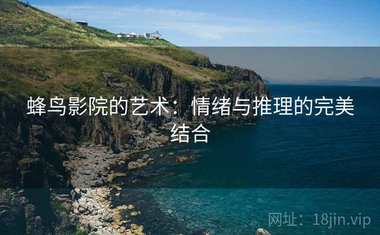 蜂鸟影院的艺术:情绪与推理的完美结合 蜂鸟影院的艺术:情绪与推理的完美结合