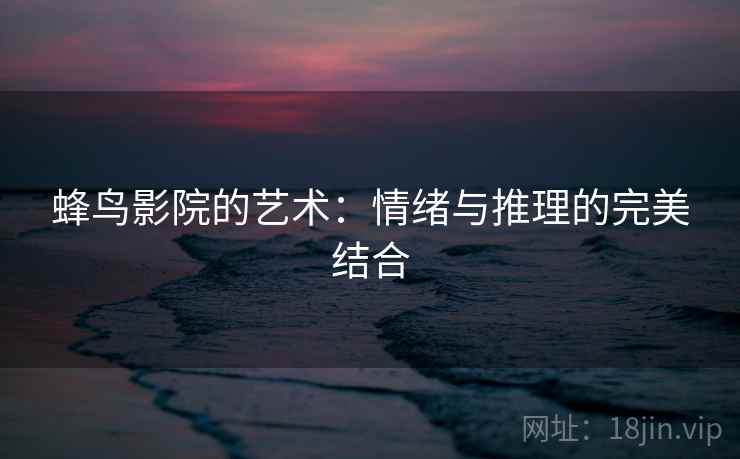 蜂鸟影院的艺术:情绪与推理的完美结合 蜂鸟影院的艺术:情绪与推理的完美结合