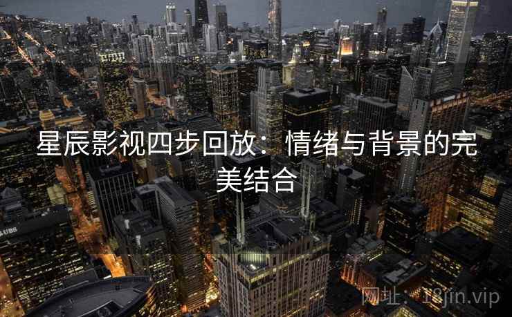 星辰影视四步回放:情绪与背景的完美结合 星辰影视四步回放:情绪与背景的完美结合