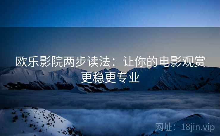 欧乐影院两步读法:让你的电影观赏更稳更专业 欧乐影院两步读法:让你的电影观赏更稳更专业