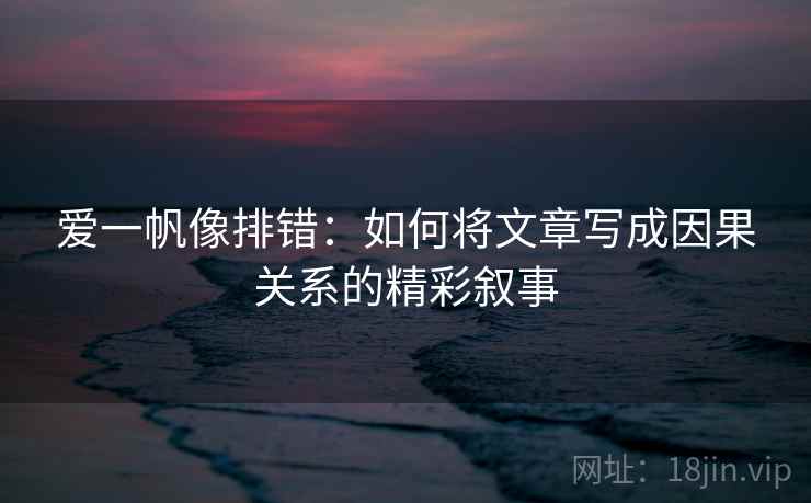 爱一帆像排错:如何将文章写成因果关系的精彩叙事 爱一帆像排错:如何将文章写成因果关系的精彩叙事