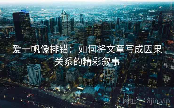 爱一帆像排错:如何将文章写成因果关系的精彩叙事 爱一帆像排错:如何将文章写成因果关系的精彩叙事