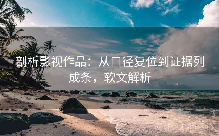 剖析影视作品:从口径复位到证据列成条,软文解析 剖析影视作品:从口径复位到证据列成条,软文解析