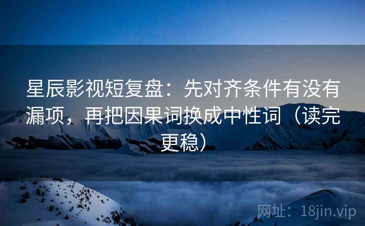 星辰影视短复盘:先对齐条件有没有漏项,再把因果词换成中性词(读完更稳) 星辰影视短复盘:先对齐条件有没有漏项,再把因果词换成中性词(读完更稳)