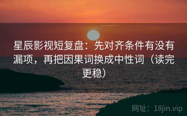 星辰影视短复盘:先对齐条件有没有漏项,再把因果词换成中性词(读完更稳) 星辰影视短复盘:先对齐条件有没有漏项,再把因果词换成中性词(读完更稳)