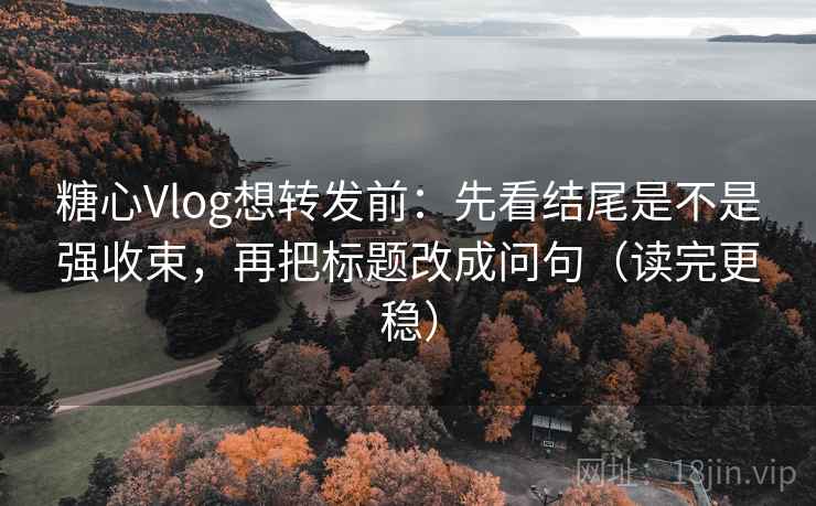 糖心Vlog想转发前:先看结尾是不是强收束,再把标题改成问句(读完更稳) 糖心Vlog想转发前:先看结尾是不是强收束,再把标题改成问句(读完更稳)