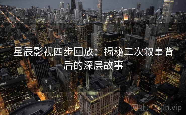 星辰影视四步回放:揭秘二次叙事背后的深层故事 星辰影视四步回放:揭秘二次叙事背后的深层故事