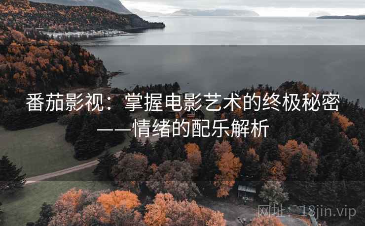 番茄影视:掌握电影艺术的终极秘密——情绪的配乐解析 番茄影视:掌握电影艺术的终极秘密——情绪的配乐解析