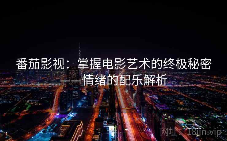 番茄影视:掌握电影艺术的终极秘密——情绪的配乐解析 番茄影视:掌握电影艺术的终极秘密——情绪的配乐解析
