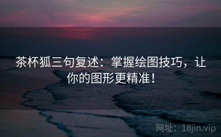 茶杯狐三句复述:掌握绘图技巧,让你的图形更精准! 茶杯狐三句复述:掌握绘图技巧,让你的图形更精准!
