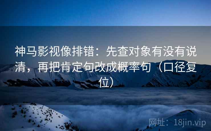 神马影视像排错:先查对象有没有说清,再把肯定句改成概率句(口径复位) 神马影视像排错:先查对象有没有说清,再把肯定句改成概率句(口径复位)