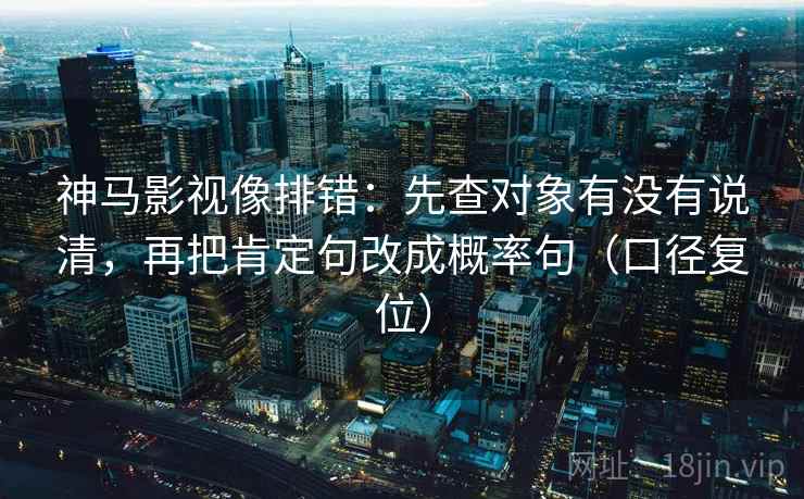 神马影视像排错:先查对象有没有说清,再把肯定句改成概率句(口径复位) 神马影视像排错:先查对象有没有说清,再把肯定句改成概率句(口径复位)