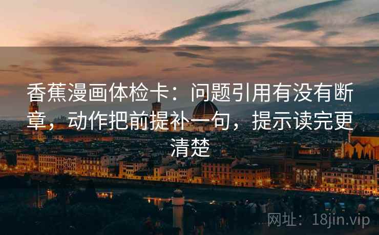 香蕉漫画体检卡:问题引用有没有断章,动作把前提补一句,提示读完更清楚 香蕉漫画体检卡:问题引用有没有断章,动作把前提补一句,提示读完更清楚