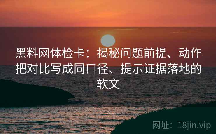 黑料网体检卡:揭秘问题前提、动作把对比写成同口径、提示证据落地的软文 黑料网体检卡:揭秘问题前提、动作把对比写成同口径、提示证据落地的软文
