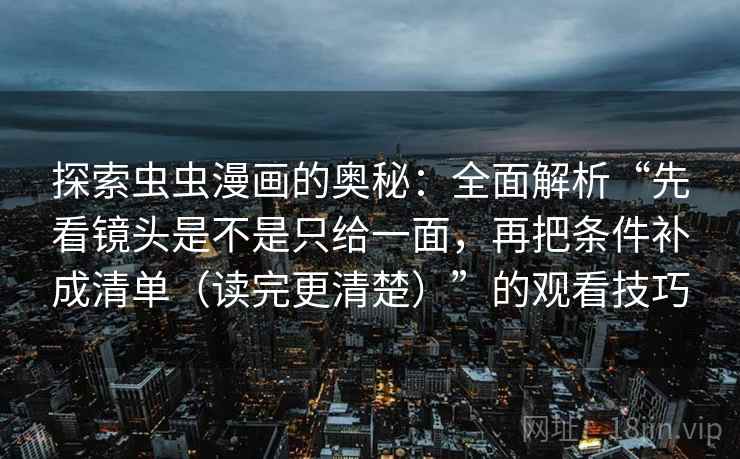 探索虫虫漫画的奥秘:全面解析“先看镜头是不是只给一面,再把条件补成清单(读完更清楚)”的观看技巧 探索虫虫漫画的奥秘:全面解析“先看镜头是不是只给一面,再把条件补成清单(读完更清楚)”的观看技巧