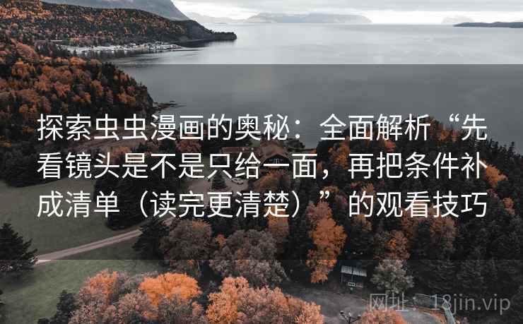 探索虫虫漫画的奥秘:全面解析“先看镜头是不是只给一面,再把条件补成清单(读完更清楚)”的观看技巧 探索虫虫漫画的奥秘:全面解析“先看镜头是不是只给一面,再把条件补成清单(读完更清楚)”的观看技巧