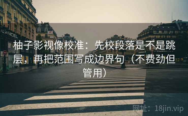 柚子影视像校准:先校段落是不是跳层,再把范围写成边界句(不费劲但管用) 柚子影视像校准:先校段落是不是跳层,再把范围写成边界句(不费劲但管用)