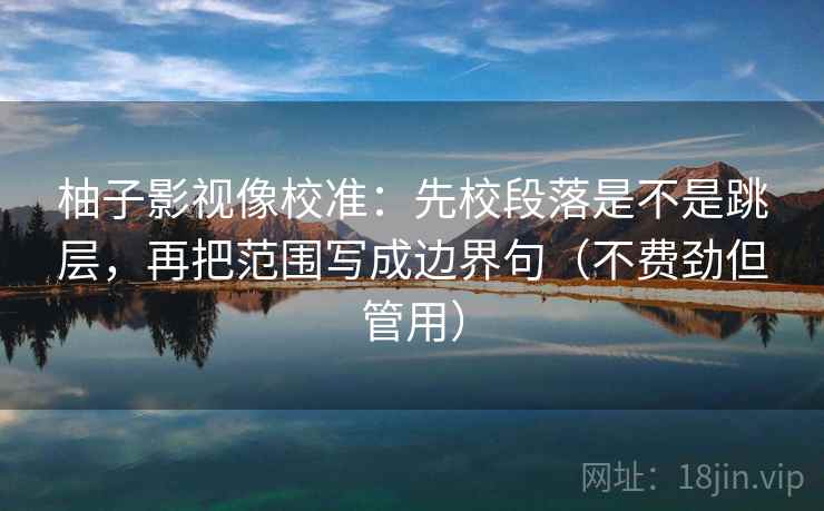 柚子影视像校准:先校段落是不是跳层,再把范围写成边界句(不费劲但管用) 柚子影视像校准:先校段落是不是跳层,再把范围写成边界句(不费劲但管用)