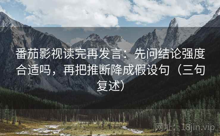 番茄影视读完再发言:先问结论强度合适吗,再把推断降成假设句(三句复述) 番茄影视读完再发言:先问结论强度合适吗,再把推断降成假设句(三句复述)