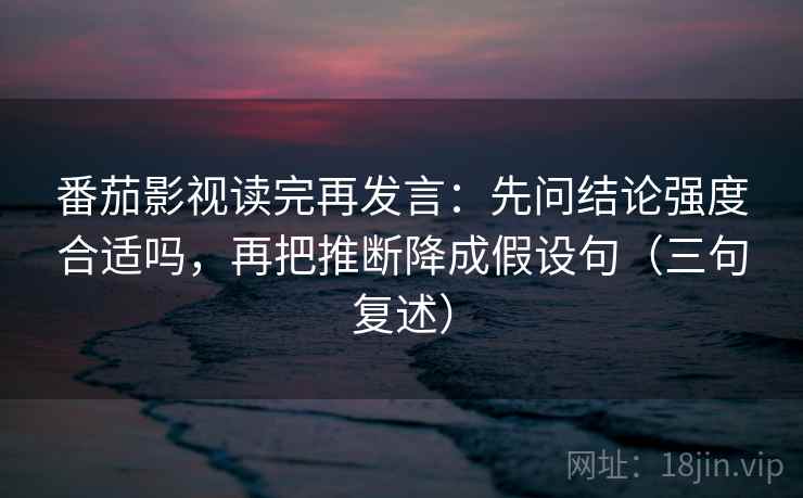 番茄影视读完再发言:先问结论强度合适吗,再把推断降成假设句(三句复述) 番茄影视读完再发言:先问结论强度合适吗,再把推断降成假设句(三句复述)