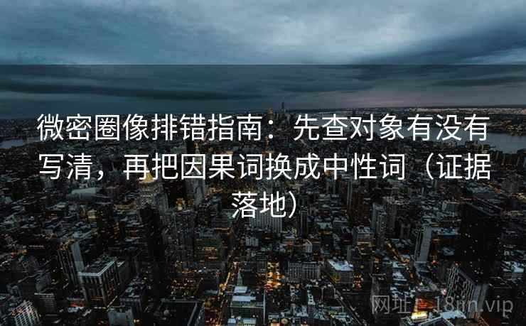 微密圈像排错指南:先查对象有没有写清,再把因果词换成中性词(证据落地) 微密圈像排错指南:先查对象有没有写清,再把因果词换成中性词(证据落地)