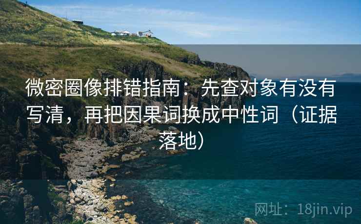 微密圈像排错指南:先查对象有没有写清,再把因果词换成中性词(证据落地) 微密圈像排错指南:先查对象有没有写清,再把因果词换成中性词(证据落地)