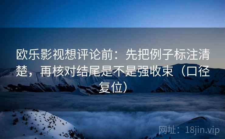 欧乐影视想评论前：先把例子标注清楚，再核对结尾是不是强收束（口径复位）