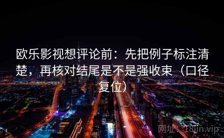 欧乐影视想评论前：先把例子标注清楚，再核对结尾是不是强收束（口径复位）