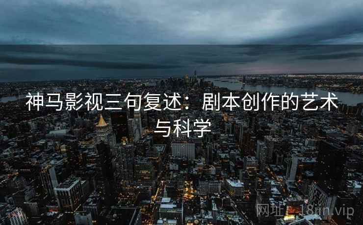神马影视三句复述:剧本创作的艺术与科学 神马影视三句复述:剧本创作的艺术与科学