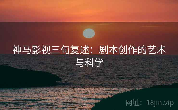 神马影视三句复述:剧本创作的艺术与科学 神马影视三句复述:剧本创作的艺术与科学
