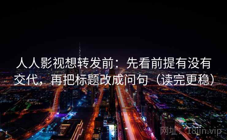人人影视想转发前:先看前提有没有交代,再把标题改成问句(读完更稳) 人人影视想转发前:先看前提有没有交代,再把标题改成问句(读完更稳)