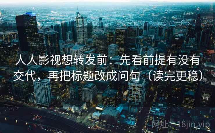 人人影视想转发前:先看前提有没有交代,再把标题改成问句(读完更稳) 人人影视想转发前:先看前提有没有交代,再把标题改成问句(读完更稳)
