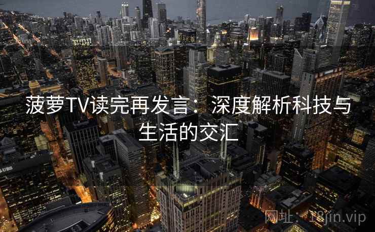 菠萝TV读完再发言:深度解析科技与生活的交汇 菠萝TV读完再发言:深度解析科技与生活的交汇