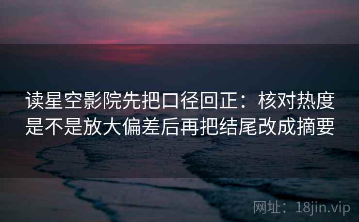 读星空影院先把口径回正:核对热度是不是放大偏差后再把结尾改成摘要 读星空影院先把口径回正:核对热度是不是放大偏差后再把结尾改成摘要