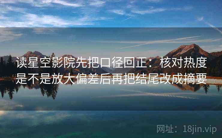 读星空影院先把口径回正:核对热度是不是放大偏差后再把结尾改成摘要 读星空影院先把口径回正:核对热度是不是放大偏差后再把结尾改成摘要