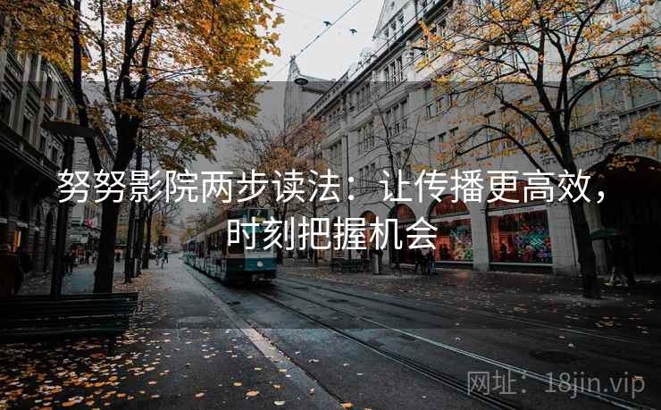 努努影院两步读法:让传播更高效,时刻把握机会 努努影院两步读法:让传播更高效,时刻把握机会