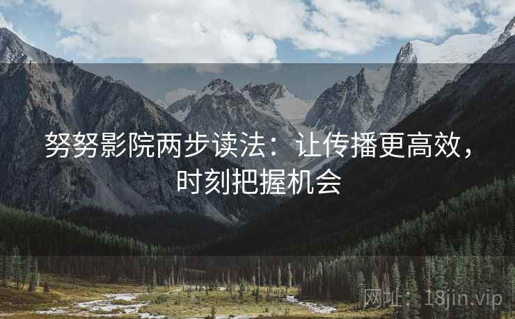努努影院两步读法:让传播更高效,时刻把握机会 努努影院两步读法:让传播更高效,时刻把握机会
