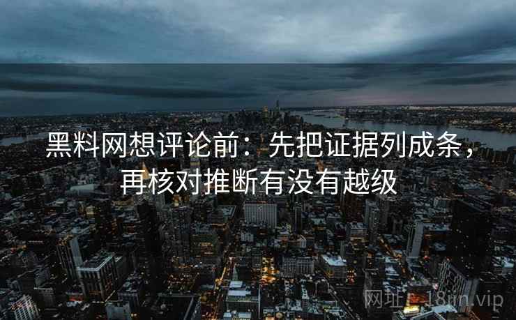 黑料网想评论前：先把证据列成条，再核对推断有没有越级