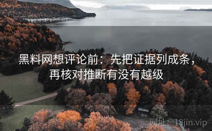 黑料网想评论前：先把证据列成条，再核对推断有没有越级