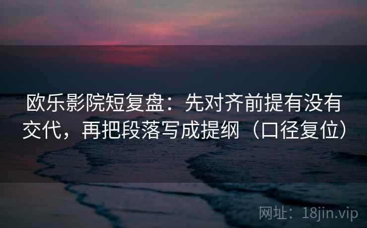 欧乐影院短复盘:先对齐前提有没有交代,再把段落写成提纲(口径复位) 欧乐影院短复盘:先对齐前提有没有交代,再把段落写成提纲(口径复位)