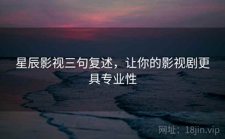 星辰影视三句复述,让你的影视剧更具专业性 星辰影视三句复述,让你的影视剧更具专业性