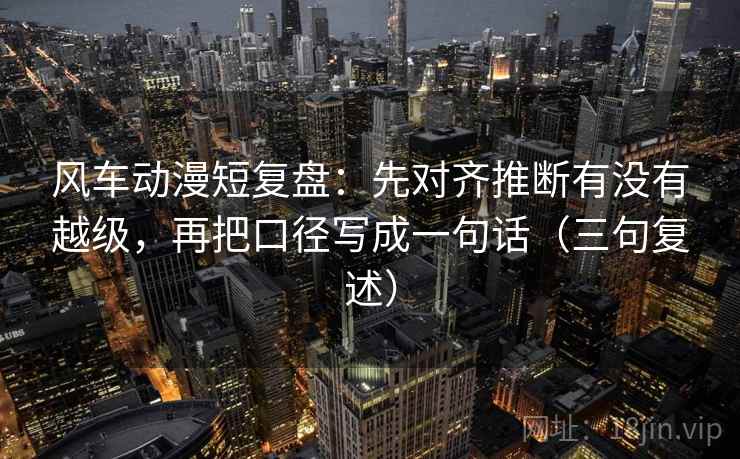 风车动漫短复盘：先对齐推断有没有越级，再把口径写成一句话（三句复述）