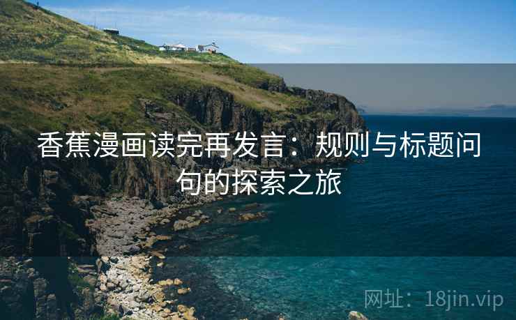 香蕉漫画读完再发言:规则与标题问句的探索之旅 香蕉漫画读完再发言:规则与标题问句的探索之旅