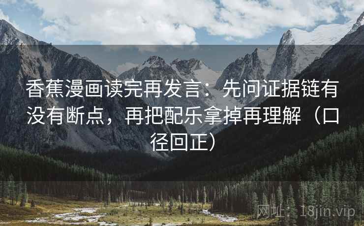 香蕉漫画读完再发言:先问证据链有没有断点,再把配乐拿掉再理解(口径回正) 香蕉漫画读完再发言:先问证据链有没有断点,再把配乐拿掉再理解(口径回正)