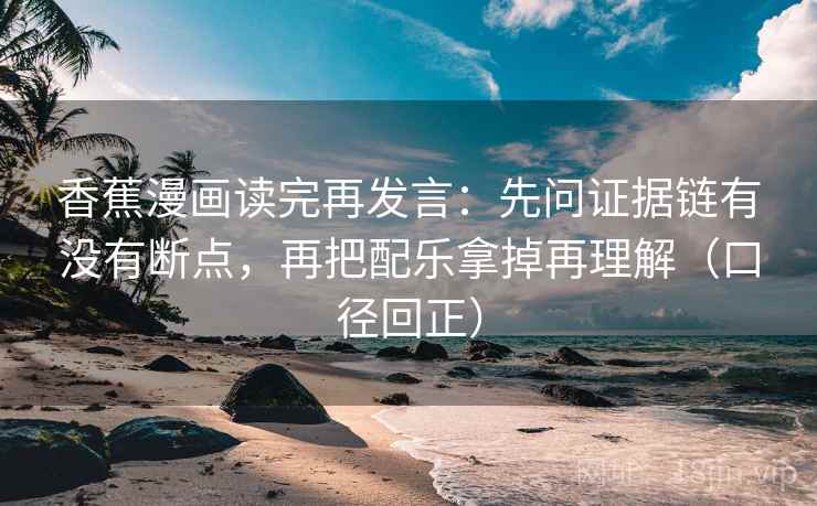 香蕉漫画读完再发言:先问证据链有没有断点,再把配乐拿掉再理解(口径回正) 香蕉漫画读完再发言:先问证据链有没有断点,再把配乐拿掉再理解(口径回正)