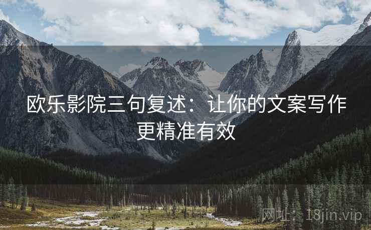 欧乐影院三句复述:让你的文案写作更精准有效 欧乐影院三句复述:让你的文案写作更精准有效
