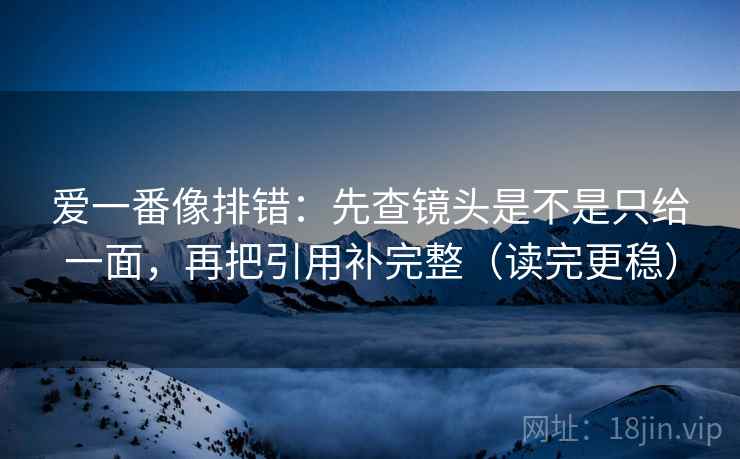 爱一番像排错:先查镜头是不是只给一面,再把引用补完整(读完更稳) 爱一番像排错:先查镜头是不是只给一面,再把引用补完整(读完更稳)