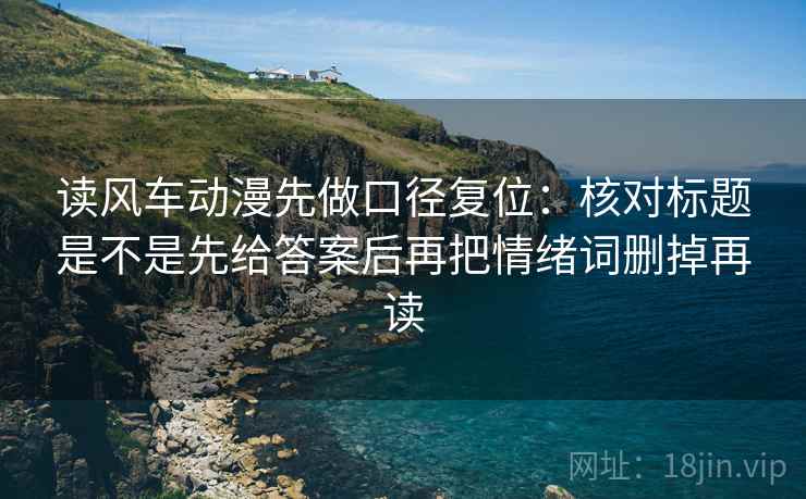 读风车动漫先做口径复位:核对标题是不是先给答案后再把情绪词删掉再读 读风车动漫先做口径复位:核对标题是不是先给答案后再把情绪词删掉再读