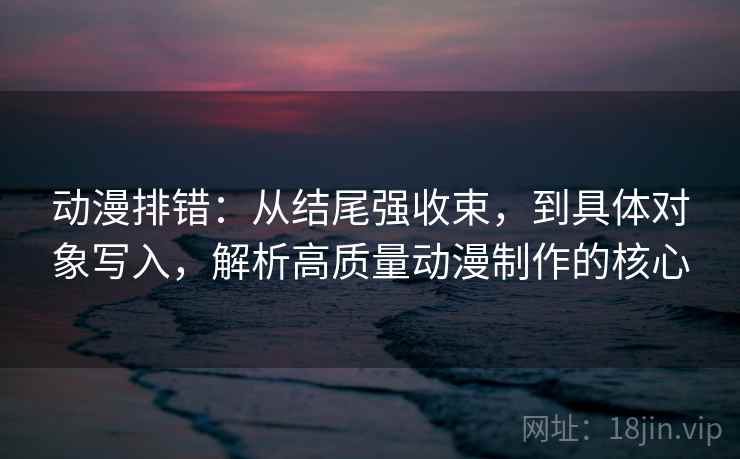 动漫排错:从结尾强收束,到具体对象写入,解析高质量动漫制作的核心 动漫排错:从结尾强收束,到具体对象写入,解析高质量动漫制作的核心