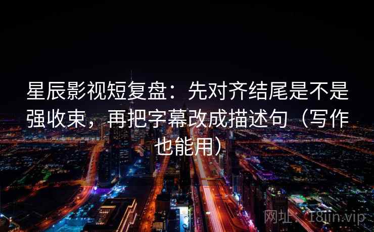星辰影视短复盘:先对齐结尾是不是强收束,再把字幕改成描述句(写作也能用) 星辰影视短复盘:先对齐结尾是不是强收束,再把字幕改成描述句(写作也能用)